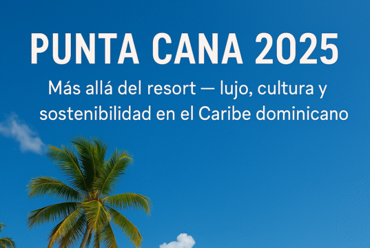 PUNTA CANA MÁS ALLÁ DEL RESORT ES TAMBIÉN LUJO, CULTURA Y SOSTENIBILIDAD EN EL CARIBE DOMINICANO